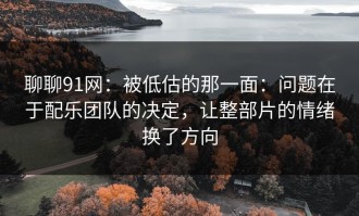 聊聊91网：被低估的那一面：问题在于配乐团队的决定，让整部片的情绪换了方向