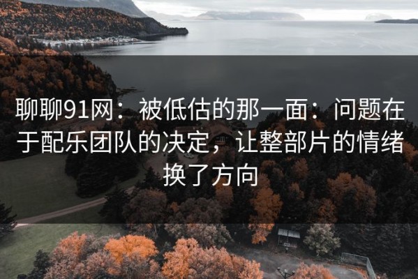 聊聊91网：被低估的那一面：问题在于配乐团队的决定，让整部片的情绪换了方向