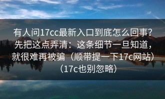 有人问17cc最新入口到底怎么回事？先把这点弄清：这条细节一旦知道，就很难再被骗（顺带提一下17c网站）（17c也别忽略）