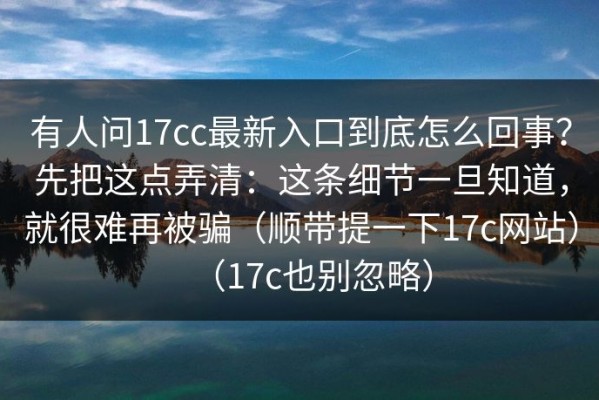 有人问17cc最新入口到底怎么回事？先把这点弄清：这条细节一旦知道，就很难再被骗（顺带提一下17c网站）（17c也别忽略）