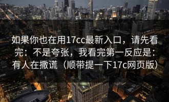 如果你也在用17cc最新入口，请先看完：不是夸张，我看完第一反应是：有人在撒谎（顺带提一下17c网页版）