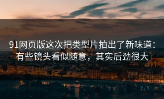 91网页版这次把类型片拍出了新味道：有些镜头看似随意，其实后劲很大