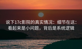 说下17c影院的真实情况：细节在这：看起来是小问题，背后是系统逻辑