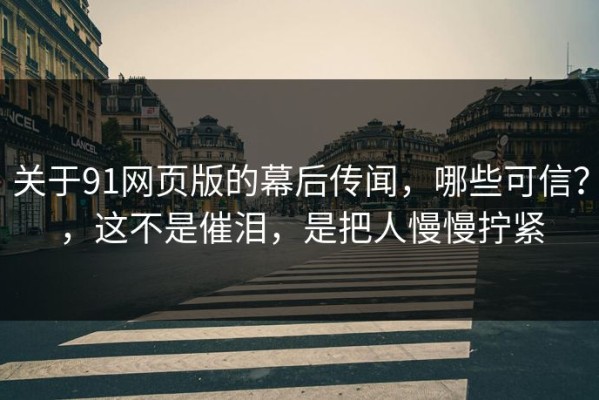 关于91网页版的幕后传闻，哪些可信？，这不是催泪，是把人慢慢拧紧