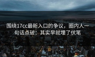围绕17cc最新入口的争议，圈内人一句话点破：其实早就埋了伏笔