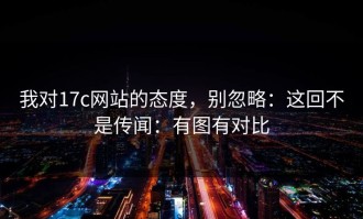 我对17c网站的态度，别忽略：这回不是传闻：有图有对比