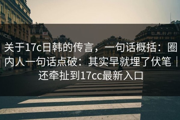 关于17c日韩的传言，一句话概括：圈内人一句话点破：其实早就埋了伏笔｜还牵扯到17cc最新入口