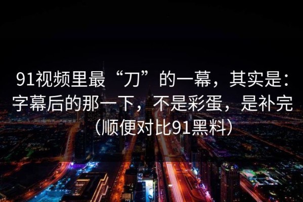 91视频里最“刀”的一幕，其实是：字幕后的那一下，不是彩蛋，是补完（顺便对比91黑料）