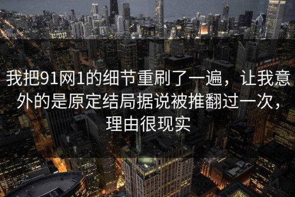 我把91网1的细节重刷了一遍，让我意外的是原定结局据说被推翻过一次，理由很现实