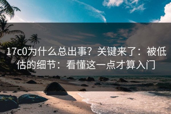 17c0为什么总出事？关键来了：被低估的细节：看懂这一点才算入门