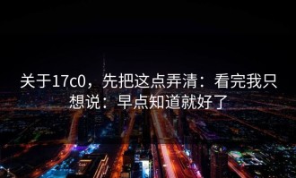 关于17c0，先把这点弄清：看完我只想说：早点知道就好了