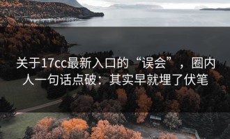 关于17cc最新入口的“误会”，圈内人一句话点破：其实早就埋了伏笔