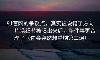 91官网的争议点，其实被说错了方向——片场细节被曝出来后，整件事更合理了（你会突然想重刷第二遍）