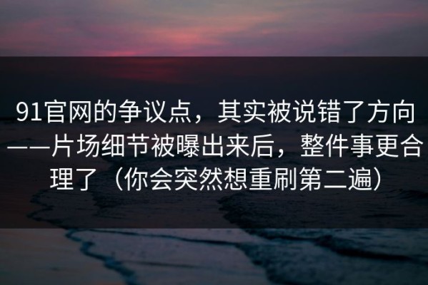 91官网的争议点，其实被说错了方向——片场细节被曝出来后，整件事更合理了（你会突然想重刷第二遍）