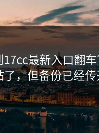 这次轮到17cc最新入口翻车？有人删帖了，但备份已经传开