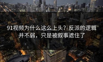 91视频为什么这么上头？反派的逻辑并不弱，只是被叙事遮住了