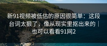 新91视频被低估的原因很简单：这段台词太狠了，像从现实里抠出来的｜也可以看看91网2
