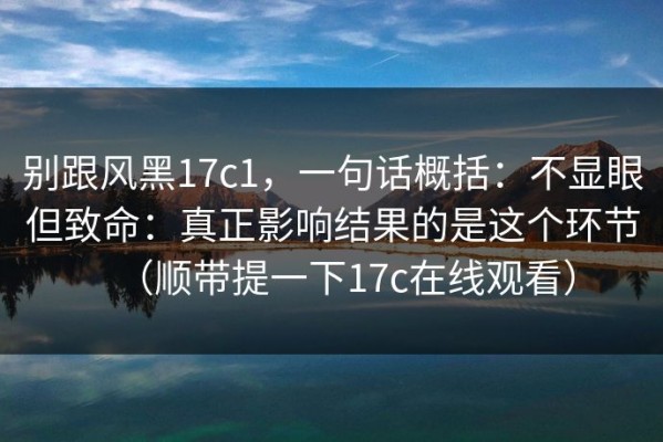 别跟风黑17c1，一句话概括：不显眼但致命：真正影响结果的是这个环节（顺带提一下17c在线观看）
