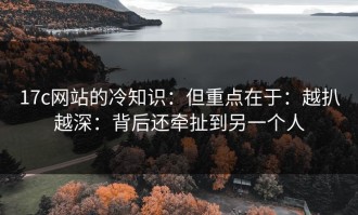 17c网站的冷知识：但重点在于：越扒越深：背后还牵扯到另一个人