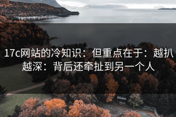 17c网站的冷知识：但重点在于：越扒越深：背后还牵扯到另一个人