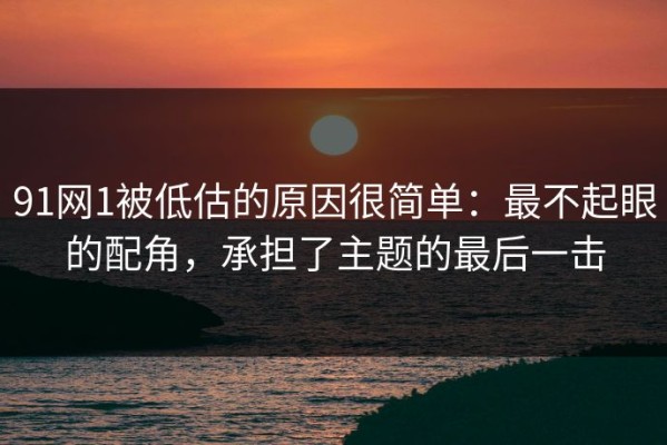 91网1被低估的原因很简单：最不起眼的配角，承担了主题的最后一击