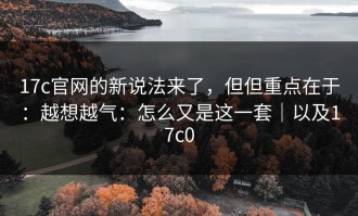 17c官网的新说法来了，但但重点在于：越想越气：怎么又是这一套｜以及17c0