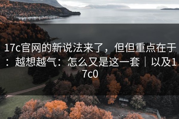 17c官网的新说法来了，但但重点在于：越想越气：怎么又是这一套｜以及17c0