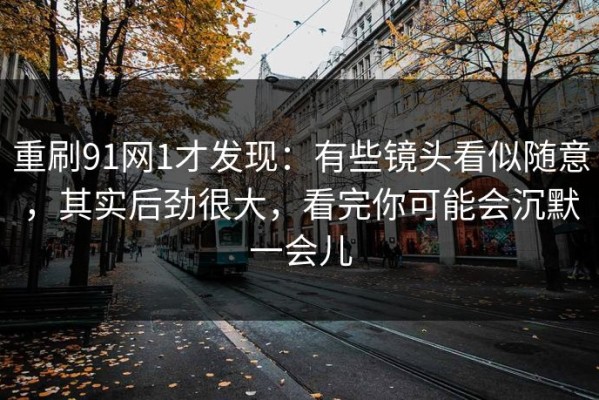 重刷91网1才发现：有些镜头看似随意，其实后劲很大，看完你可能会沉默一会儿