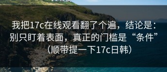 我把17c在线观看翻了个遍，结论是：别只盯着表面，真正的门槛是“条件”（顺带提一下17c日韩）