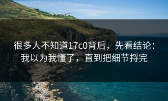 很多人不知道17c0背后，先看结论：我以为我懂了，直到把细节捋完