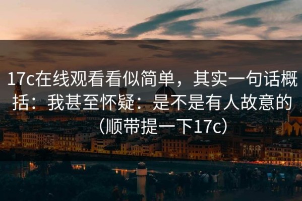17c在线观看看似简单，其实一句话概括：我甚至怀疑：是不是有人故意的（顺带提一下17c）