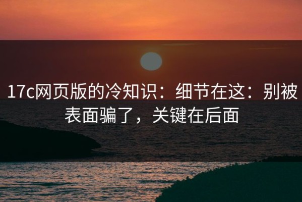 17c网页版的冷知识：细节在这：别被表面骗了，关键在后面