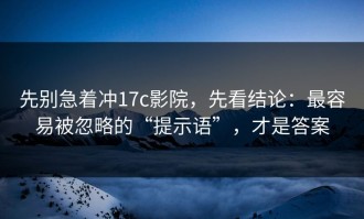 先别急着冲17c影院，先看结论：最容易被忽略的“提示语”，才是答案