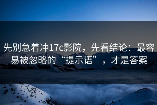 先别急着冲17c影院，先看结论：最容易被忽略的“提示语”，才是答案