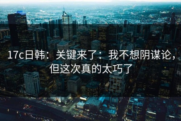 17c日韩：关键来了：我不想阴谋论，但这次真的太巧了