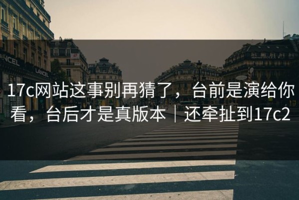 17c网站这事别再猜了，台前是演给你看，台后才是真版本｜还牵扯到17c2