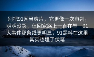 别把91网当爽片，它更像一次审判，明明没哭，但回家路上一直在想｜91大事件那条线更明显，91黑料在这里其实也埋了伏笔