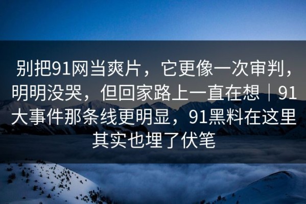 别把91网当爽片，它更像一次审判，明明没哭，但回家路上一直在想｜91大事件那条线更明显，91黑料在这里其实也埋了伏笔