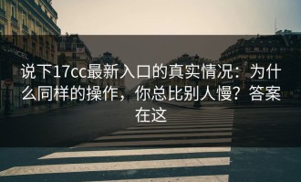 说下17cc最新入口的真实情况：为什么同样的操作，你总比别人慢？答案在这
