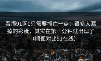 看懂91网0只需要抓住一点：很多人漏掉的彩蛋，其实在第一分钟就出现了（顺便对比91在线）