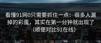 看懂91网0只需要抓住一点：很多人漏掉的彩蛋，其实在第一分钟就出现了（顺便对比91在线）