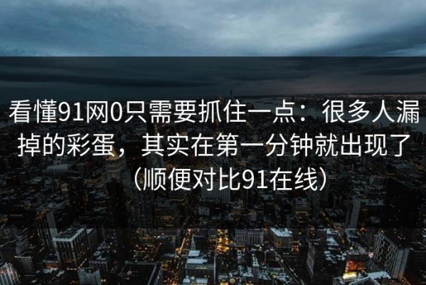 看懂91网0只需要抓住一点：很多人漏掉的彩蛋，其实在第一分钟就出现了（顺便对比91在线）
