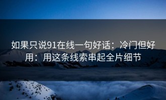 如果只说91在线一句好话：冷门但好用：用这条线索串起全片细节