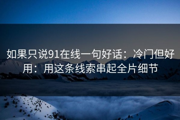 如果只说91在线一句好话：冷门但好用：用这条线索串起全片细节