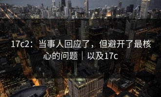 17c2：当事人回应了，但避开了最核心的问题｜以及17c
