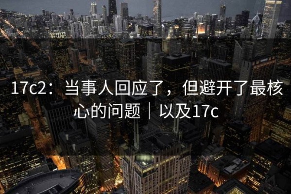 17c2：当事人回应了，但避开了最核心的问题｜以及17c