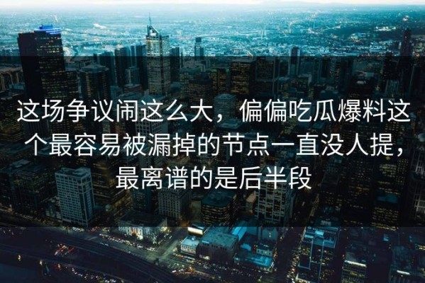 这场争议闹这么大，偏偏吃瓜爆料这个最容易被漏掉的节点一直没人提，最离谱的是后半段