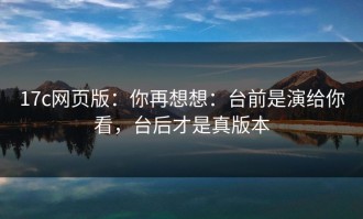 17c网页版：你再想想：台前是演给你看，台后才是真版本