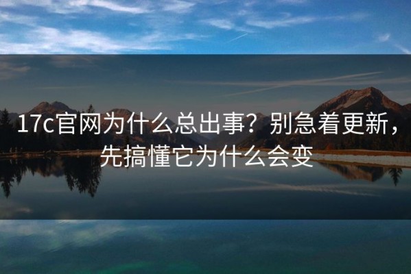 17c官网为什么总出事？别急着更新，先搞懂它为什么会变