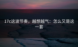 17c这波节奏，越想越气：怎么又是这一套